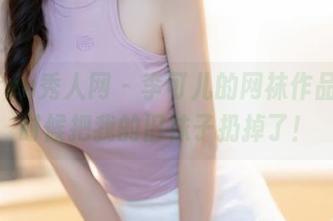 Xiuren秀人网 – 李可儿的网袜作品，是时候把我的旧袜子扔掉了！