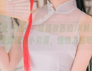 福利不止一点点，喵糖映画的JK妹妹图片像是潜藏的小彩蛋，慢慢发掘吧！
