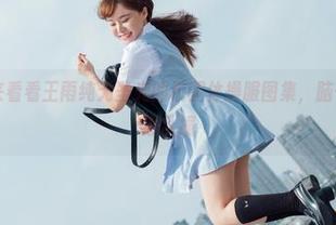 菠萝社 – 来看看王雨纯无圣光的校园体操服图集，脑子里有点小鹿乱撞